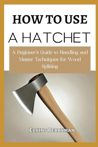 HOW TO USE A HATCHET: A Beginner’s Guide to Handling and Master Techniques for Wood Splitting
