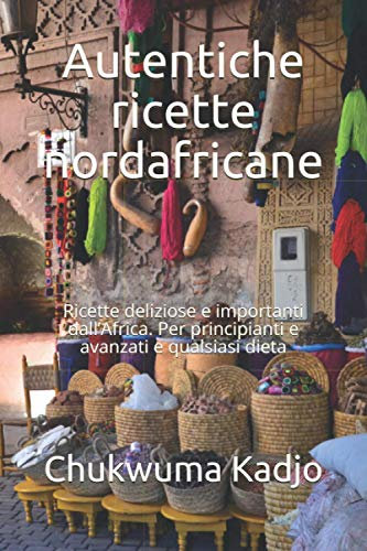 Autentiche ricette nordafricane: Ricette deliziose e importanti dall’Africa. Per principianti e avanzati e qualsiasi dieta