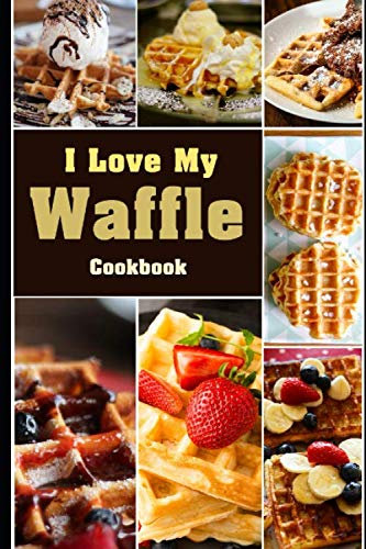 I Love My Waffle Cookbook: Delicious Waffle Recipes That You must Have , Breakfast , Brunch and Baking ( Waffle Cookbook )