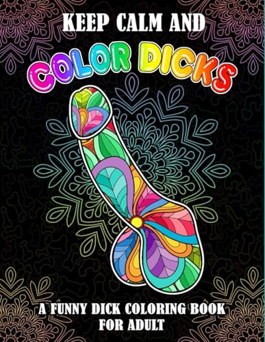 Keep calm and color dicks: 53 Naughty Cock Coloring Book For Adults.Extreme Stress Relieving Dick Designs:Cock Coloring Book Filled with Floral, Mandalas and Paisley Patterns