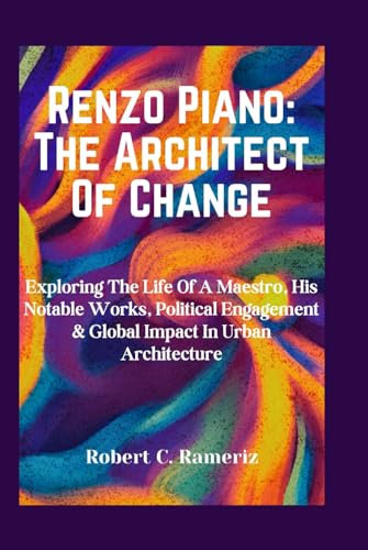 Renzo Piano: The Architect Of Change: Exploring The Life Of A Maestro, His Notable Works, Political Engagement & Global Impact In Urban Architecture ... World Famous Artists And Architects, Band 7)