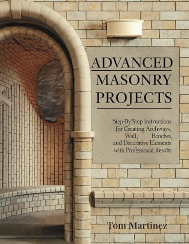 Advanced Masonry Projects: Step-by-Step Instructions for Creating Archways, Walls, Benches, and Decorative Elements with Professional Results (Masonry Mastery)