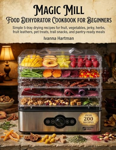 Magic Mill Food Dehydrator Cookbook for Beginners: Easy 5-Tray Recipes for Fruit Snacks, Jerky, Vegetable Chips, Herbs, Fruit Leathers, Dog Treats, Trail Mixes, and Pantry Staples