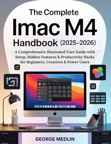 THE COMPLETE IMAC M4 HANDBOOK (2025–2026): A Comprehensive Illustrated User Guide with Setup, Hidden Features & Productivity Hacks for Beginners, Creatives & Power Users