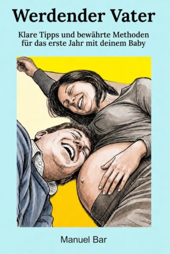 Werdender Vater: Klare Tipps und bewährte Methoden für das erste Jahr mit deinem Baby (Bewusste Vaterschaft, Band 2)