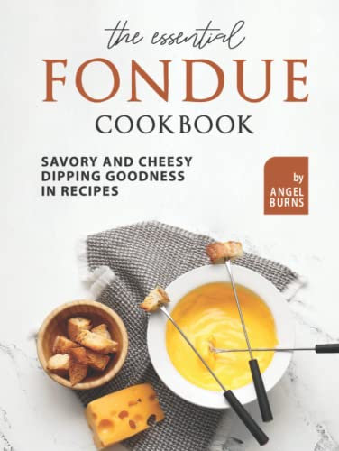 The Essential Fondue Cookbook: Savory and Cheesy Dipping Goodness in Recipes
