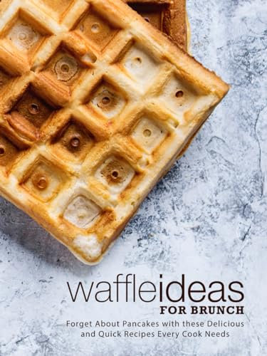 Waffle Ideas for Brunch: Forget About Pancakes with these Delicious and Quick Recipes Every Cook Needs (Waffle Recipes)