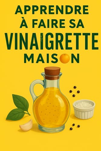Apprendre à faire sa vinaigrette maison: LE GUIDE ULTIME POUR UNE VINAIGRETTE QUI CLAQUE !