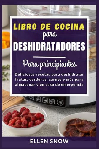 Libro de Cocina para Deshidratadores Para principiantes: Deliciosas recetas para deshidratar frutas, verduras, carnes y más para almacenar y en caso de emergencia