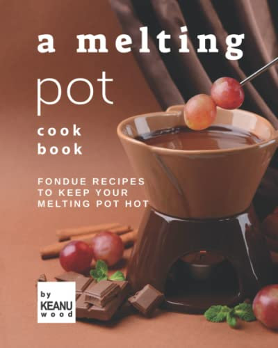 A Melting Pot Cookbook: Fondue Recipes to Keep Your Melting Pot Hot