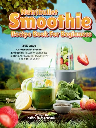 Nutribullet Smoothie Recipe Book For Beginners: 365 Days of Nutribullet Blender Smoothies to Lose Weight Fast, Boost Energy, Burn Fat, Detoxify, and Feel Younger
