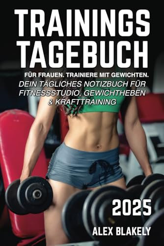 Trainingstagebuch für Frauen. Trainiere mit Gewichten: Dein tägliches Notizbuch für Fitnessstudio, Gewichtheben & Krafttraining