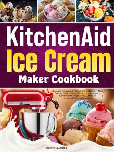 KitchenAid Ice Cream Maker Cookbook: Discover The Magic Of KitchenAid Ice Cream—Make Creamy Gelatos, Fruity Sorbets, Frozen Yogurts, Keto Delights, Vegan Treats, Chocolate Dreams & Nutty Indulgences