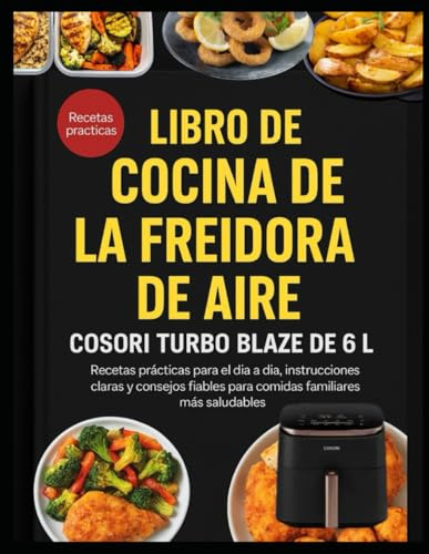 LIBRO DE COCINA DE LA FREIDORA DE AIRE COSORI TURBO BLAZE DE 6 L: Recetas prácticas para el día a día, instrucciones claras y consejos fiables para comidas familiares más saludables