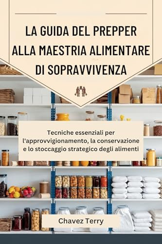 La guida del prepper alla maestria alimentare di sopravvivenza: Tecniche essenziali per l'approvvigionamento, la conservazione e lo stoccaggio strategico degli alimenti