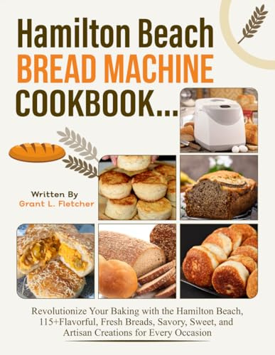 Hamilton Beach Bread Machine Cookbook: Revolutionize Your Baking with the Hamilton Beach, 115+ Flavorful, Fresh Breads, Savory, Sweet, and Artisan Creations for Every Occasion
