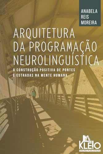 Arquitetura da Programação Neurolinguística: A Construção Positiva de Pontes e Estradas na Mente Humana (Desenvolvimento Pessoal e Emocional na Prática)