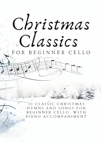 Christmas Classics for Beginner Cello: 30 CLASSIC CHRISTMAS HYMNS AND SONGS FOR BEGINNER CELLO, WITH PIANO ACCOMPANIMENT (First Steps with Cello: Beginner Music Series)