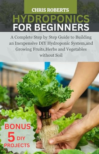 Hydroponics for Beginners: A Complete Step by Step Guide to Building an Inexpensive DIY Hydroponic System,and Growing Fruits,Herbs and Vegetables without Soil