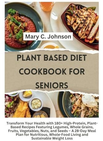 PLANT BASED DIET COOKBOOK FOR SENIORS: Transform Your Health with 180+ High-Protein, Plant-Based Recipes Featuring Legumes, Whole Grains, Fruits, ... Whole-Food Living and Sustainable Weight Los