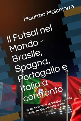 Il Futsal nel Mondo - Brasile, Spagna, Portogallo e Italia a confronto: Storia, tattiche, moduli di gioco ... anche del settore giovanile e femminile