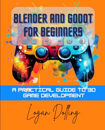 BLENDER AND GODOT FOR BEGINNERS: A PRACTICAL GUIDE TO 3D GAME DEVELOPMENT