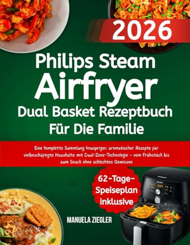Philips Steam Airfryer Dual Basket Rezeptbuch Für Die Familie: Eine komplette Sammlung knuspriger, aromatischer Rezepte für vielbeschäftigte Haushalte ... bis zum Snack ohne schlechtes Gewissen
