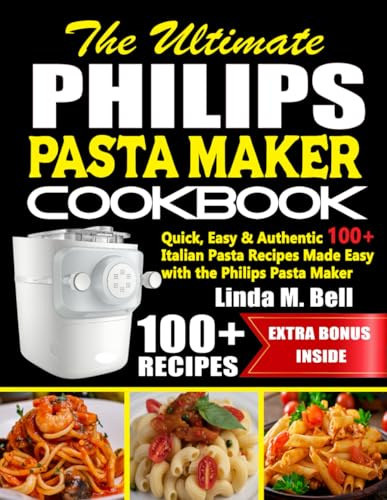 The Ultimate Philips Pasta Maker Cookbook: Quick, Easy & Authentic 100+ Italian Pasta Recipes Made Easy with the Philips Pasta Maker