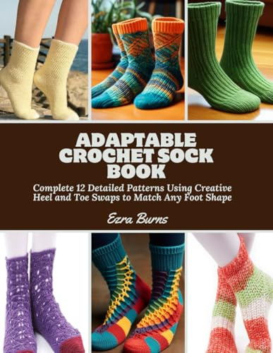Adaptable Crochet Sock Book: Complete 12 Detailed Patterns Using Creative Heel and Toe Swaps to Match Any Foot Shape