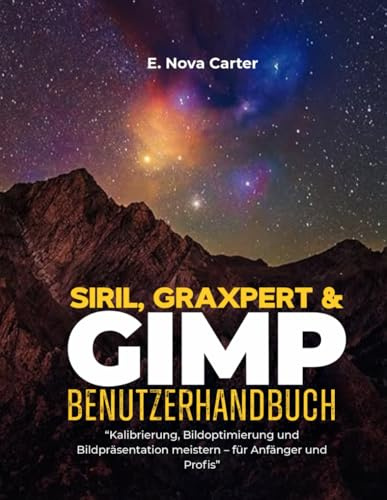 Siril, Graxpert & GIMP Benutzerhandbuch:: „Kalibrierung, Bildoptimierung und Bildpräsentation meistern – für Anfänger und Profis“