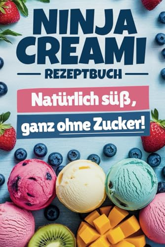 Ninja Creami Rezeptbuch – natürlich süß, ganz ohne Zucker!: Gesunder Genuss, voller Geschmack – Über 100 Rezepte für Eiscreme, Sorbets, Milchshakes, Frozen Yogurt und mehr
