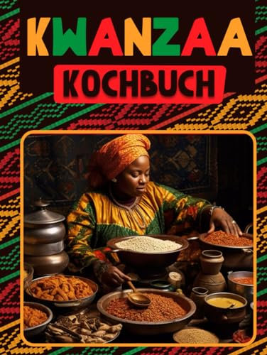 KWANZAA-KOCHBUCH: KWANZAA RICHTIG FEIERN 60 AFRIKANISCH-AMERIKANISCH INSPIRIERTE KWANZAA-REZEPTE, DIE SIE DIESEN FEIERTAG UNBEDINGT NACHKOCHEN SOLLTEN