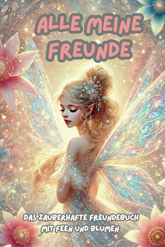 Freundebuch Alle meine Freunde Feen und Blumen: Ein Freundebuch für Freunde (ab 3 Jahre) aus der Kita, Schule, Kindergarten oder Krippe. Mit magischen Feen und Blumen (Freundebücher)