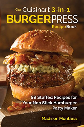 Our Cuisinart 3-in-1 Burger Press Cookbook: 99 Stuffed Recipes for Your Non Stick Hamburger Patty Maker (Burgers, Stuffed Burgers & Sliders for Your Entertainment! Book 1)