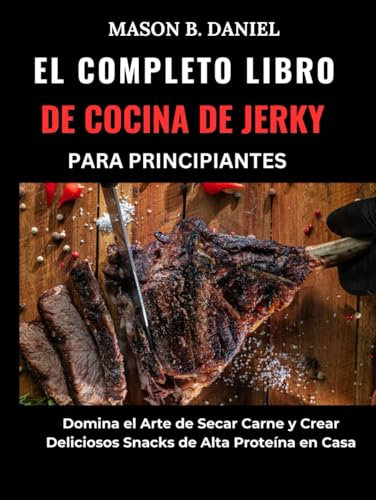 EL COMPLETO LIBRO DE COCINA DE JERKY PARA PRINCIPIANTES:: Domina el Arte de Secar Carne y Crear Deliciosos Snacks de Alta Proteína en Casa