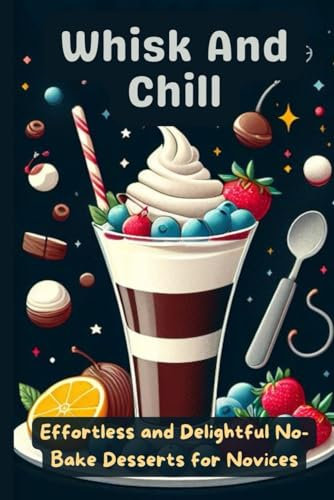 Whisk and Chill: Effortless and Delightful No-Bake Desserts for Novices