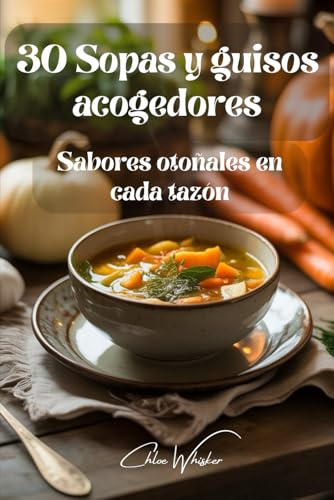 30 Sopas y guisos acogedores: Sabores otoñales en cada tazón: Recetas fáciles y sabrosas para reconfortar el alma