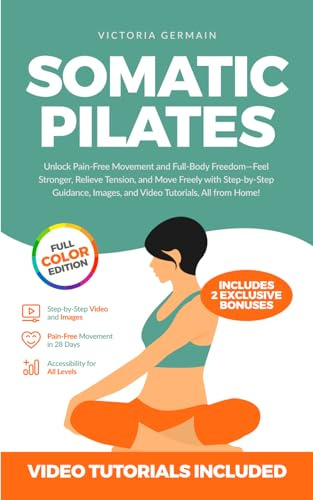 Somatic Pilates: Unlock Pain-Free Movement and Full-Body Freedom—Feel Stronger, Relieve Tension, and Move Freely with Step-by-Step Guidance, Images, and Video Tutorials, All from Home!