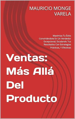 Ventas: Más Allá Del Producto: Maximiza Tu Éxito Convirtiéndote En Un Vendedor Excepcional, Escalando Tus Resultados Con Estrategias Prácticas, Y Efectivas