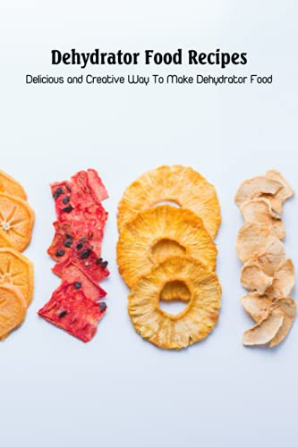 Dehydrator Food Recipes: Delicious and Creative Way To Make Dehydrator Food: Tasty Dehydrator Recipes