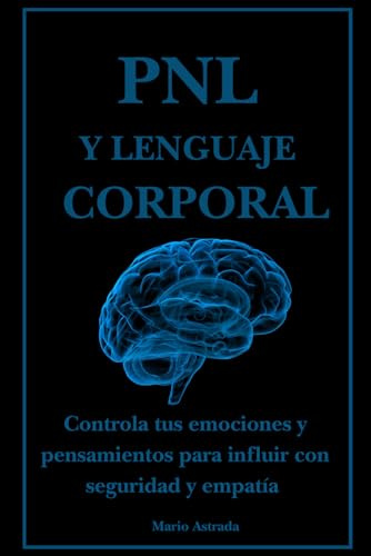 PNL y lenguaje corporal: Controla tus emociones y pensamientos para influir con seguridad y empatía