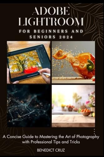 Adobe Lightroom for Beginners and Seniors 2024: A Concise Guide to Mastering the Art of Photography with Professional Tips and Tricks