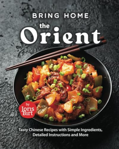 Bring Home the Orient: Tasty Chinese Recipes with Simple Ingredients, Detailed Instructions and More