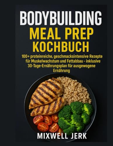 BODYBUILDING Meal Prep Kochbuch: 100+ proteinreiche, geschmacksintensive Rezepte für Muskelwachstum und Fettabbau – inklusive 30-Tage- Ernährungsplan für ausgewogene Ernährung