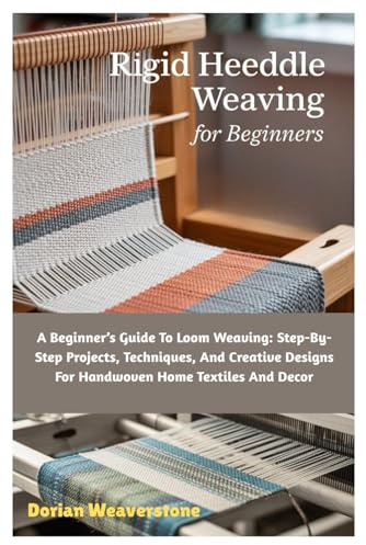 Rigid Heeddle Weaving For Beginners: A Beginner’s Guide To Loom Weaving: Step-By-Step Projects, Techniques, And Creative Designs For Handwoven Home Textiles And Decor