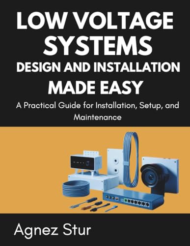 Low Voltage Systems Design and Installation Made Easy: A Practical Guide for Installation, Setup, and Maintenance