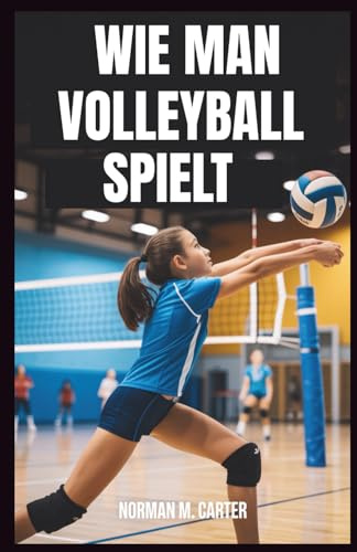 WIE MAN VOLLEYBALL SPIELT: Schritt-für-Schritt-Lektionen, Übungsübungen und Tipps für neue Volleyballspieler