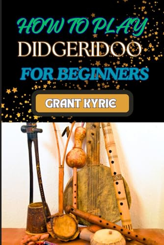 HOW TO PLAY DIDGERIDOO FOR BEGINNERS: Step-By-Step Beginner's Guide To Playing Techniques, Breathing Control, And Traditional Rhythms For Ultimate Sound Quality