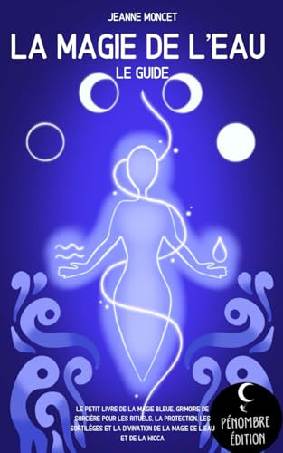La magie de l’eau (le guide): Le petit livre de la magie bleue, grimoire de sorcière pour les rituels, la protection, les sortilèges et la divination de la magie de l’eau et la wicca