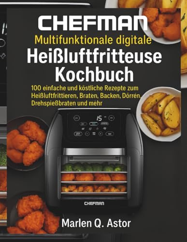 CHEFMAN Multifunktionale digitale Heißluftfritteuse Kochbuch: 100 einfache und köstliche Rezepte zum Heißluftfrittieren, Braten, Backen, Dörren, Drehspießbraten und mehr
